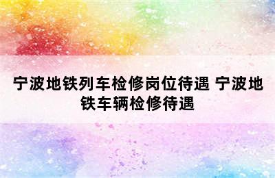 宁波地铁列车检修岗位待遇 宁波地铁车辆检修待遇